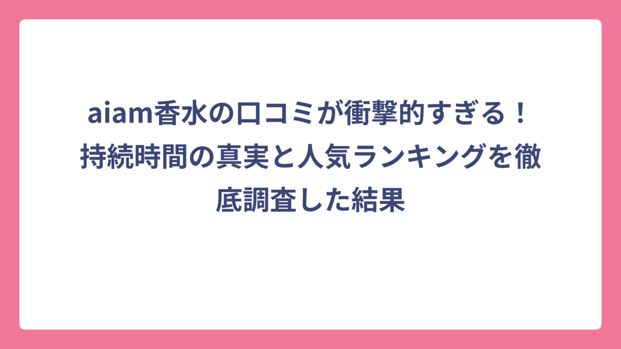 aiam香水の口コミが衝撃的すぎる！持続時間の真実と人気ランキングを徹底調査した結果