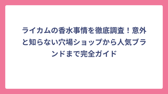 ライカムの香水事情を徹底調査！意外と知らない穴場ショップから人気ブランドまで完全ガイド