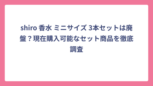 shiro 香水 ミニサイズ 3本セットは廃盤？現在購入可能なセット商品を徹底調査