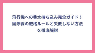 飛行機への香水持ち込み完全ガイド！国際線の厳格ルールと失敗しない方法を徹底解説
