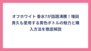 オフホワイト 香水7が話題沸騰！増田貴久も愛用する黄色ボトルの魅力と購入方法を徹底解説