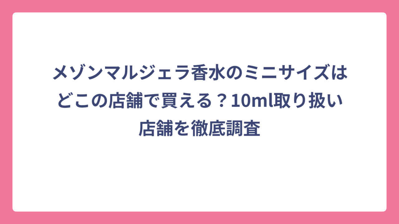 メゾンマルジェラ香水のミニサイズはどこの店舗で買える？10ml取り扱い店舗を徹底調査