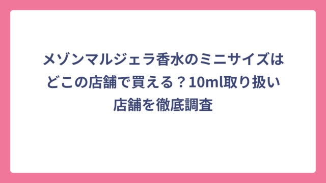 メゾンマルジェラ香水のミニサイズはどこの店舗で買える？10ml取り扱い店舗を徹底調査