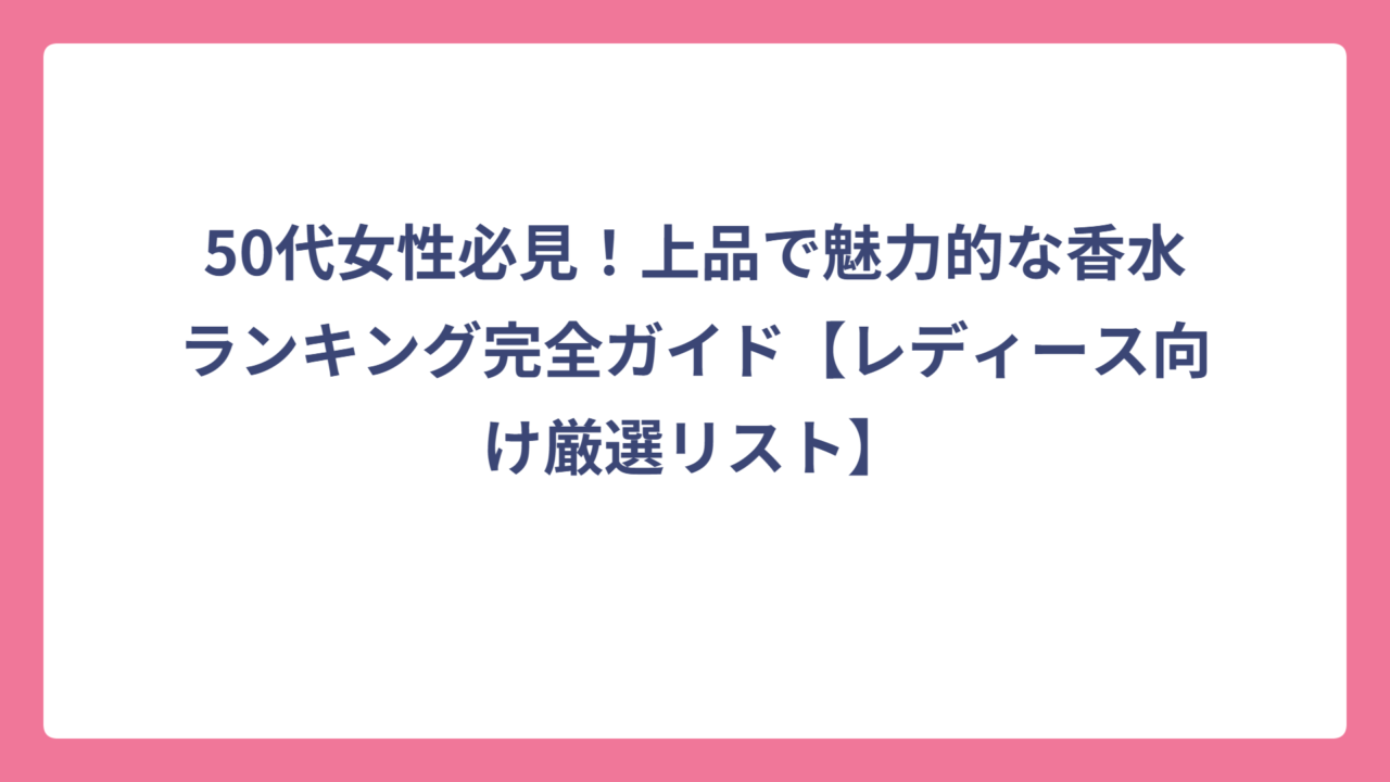 50代女性必見！上品で魅力的な香水ランキング完全ガイド【レディース向け厳選リスト】