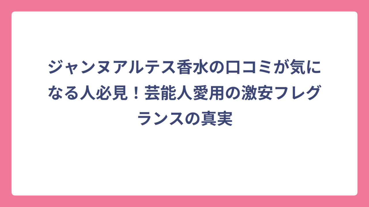 ジャンヌアルテス香水の口コミが気になる人必見！芸能人愛用の激安フレグランスの真実