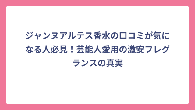 ジャンヌアルテス香水の口コミが気になる人必見！芸能人愛用の激安フレグランスの真実