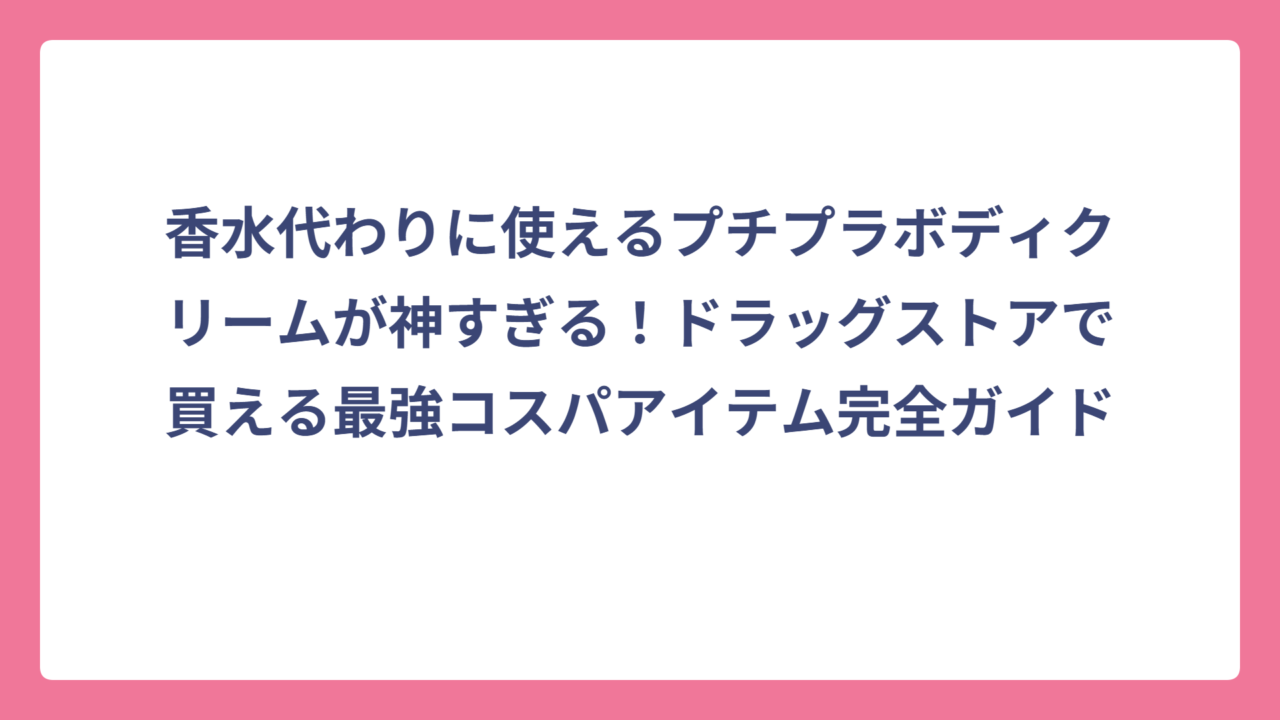 香水代わりに使えるプチプラボディクリームが神すぎる！ドラッグストアで買える最強コスパアイテム完全ガイド