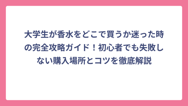 大学生が香水をどこで買うか迷った時の完全攻略ガイド！初心者でも失敗しない購入場所とコツを徹底解説