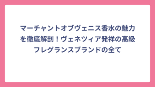 マーチャントオブヴェニス香水の魅力を徹底解剖！ヴェネツィア発祥の高級フレグランスブランドの全て