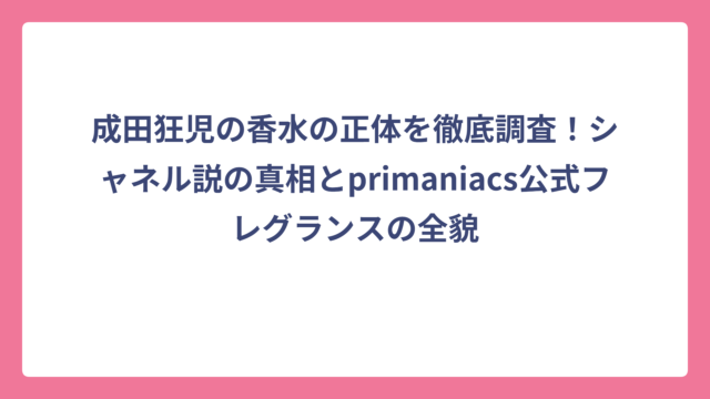 成田狂児の香水の正体を徹底調査！シャネル説の真相とprimaniacs公式フレグランスの全貌