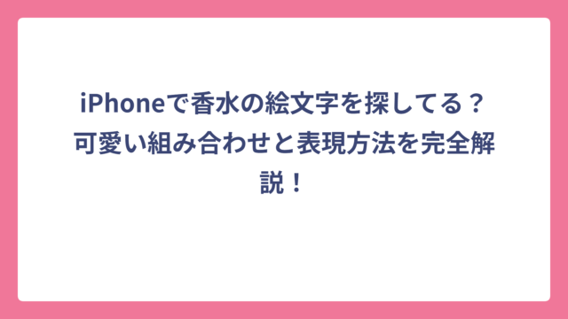 iPhoneで香水の絵文字を探してる？可愛い組み合わせと表現方法を完全解説！