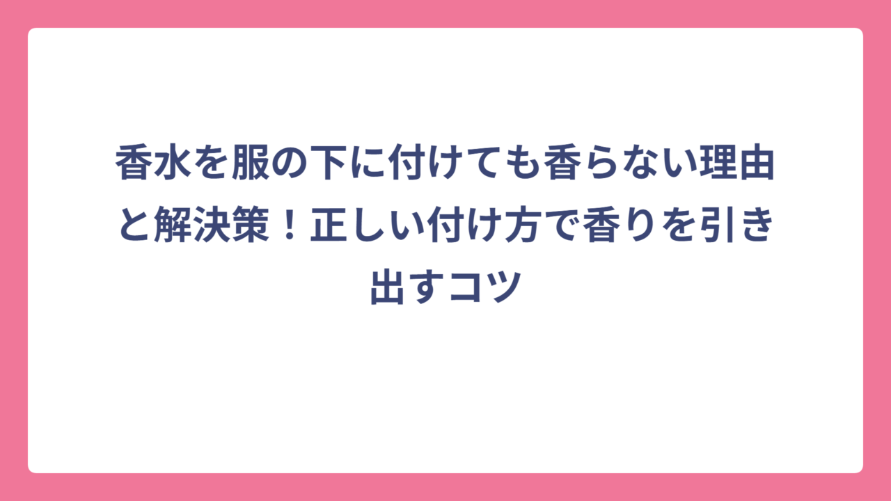 香水を服の下に付けても香らない理由と解決策！正しい付け方で香りを引き出すコツ