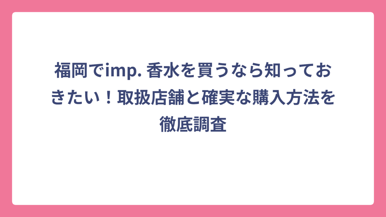 福岡でimp. 香水を買うなら知っておきたい！取扱店舗と確実な購入方法を徹底調査