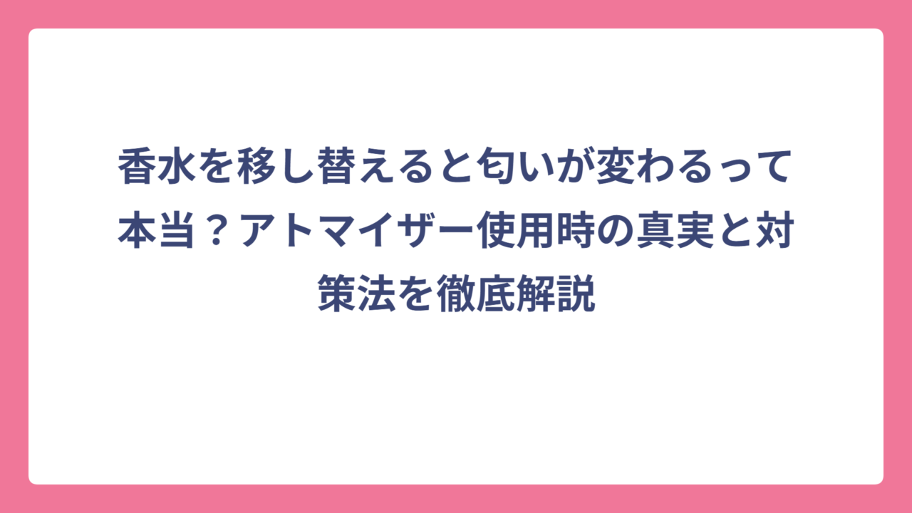 香水を移し替えると匂いが変わるって本当？アトマイザー使用時の真実と対策法を徹底解説