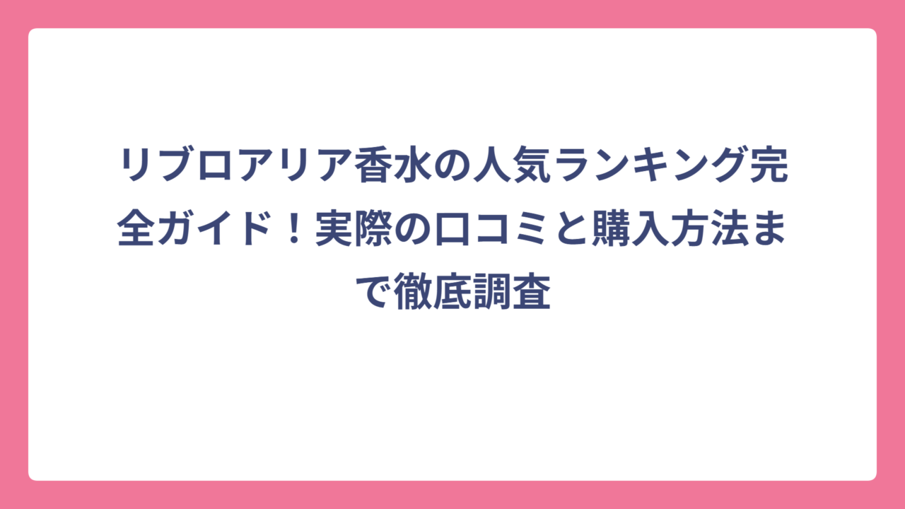 リブロアリア香水の人気ランキング完全ガイド！実際の口コミと購入方法まで徹底調査