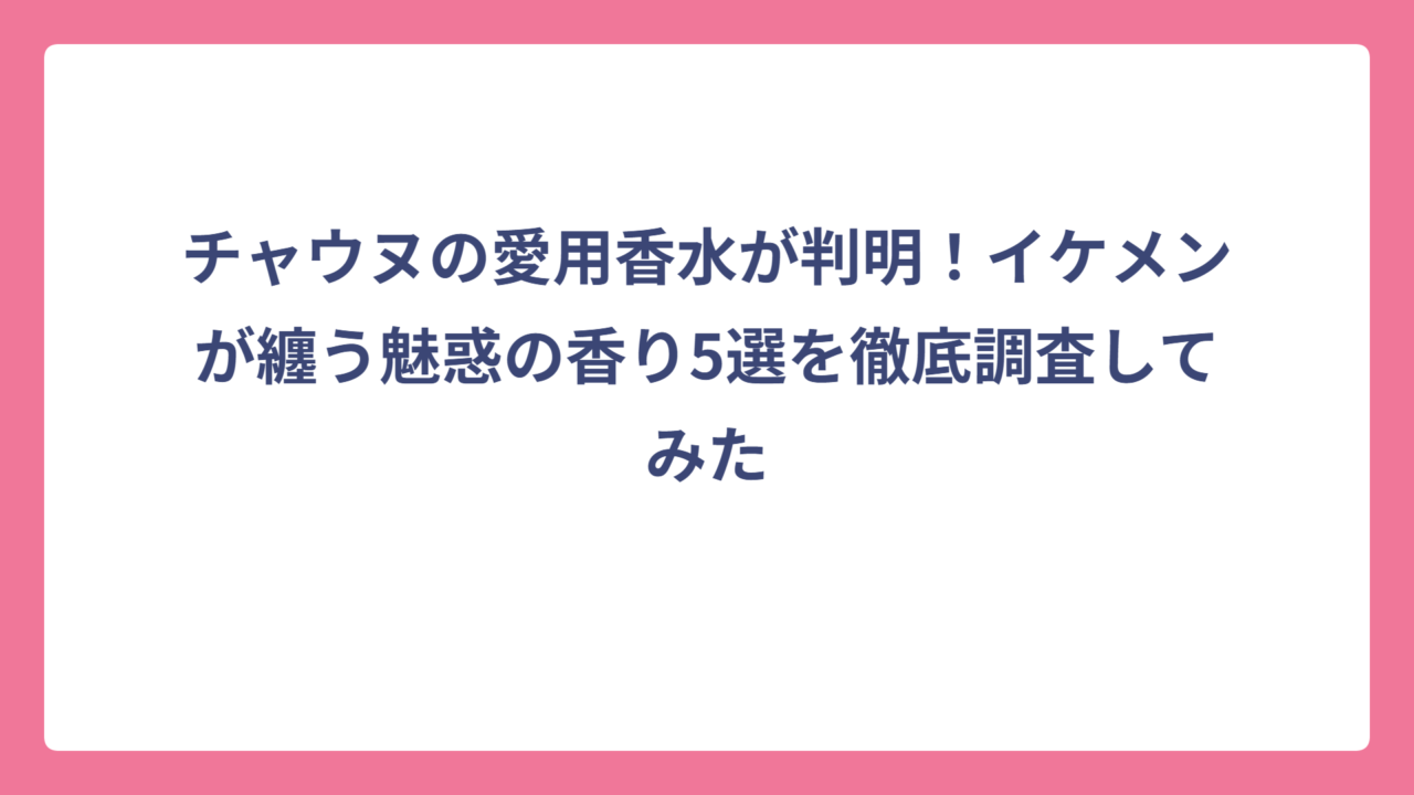チャウヌの愛用香水が判明！イケメンが纏う魅惑の香り5選を徹底調査してみた