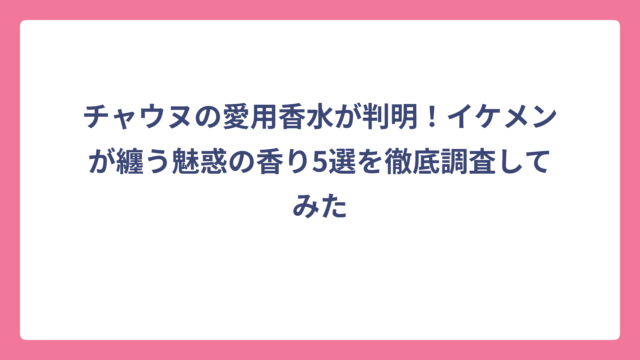 チャウヌの愛用香水が判明！イケメンが纏う魅惑の香り5選を徹底調査してみた