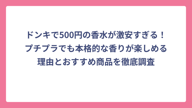ドンキで500円の香水が激安すぎる！プチプラでも本格的な香りが楽しめる理由とおすすめ商品を徹底調査