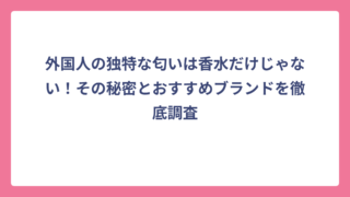 外国人の独特な匂いは香水だけじゃない！その秘密とおすすめブランドを徹底調査