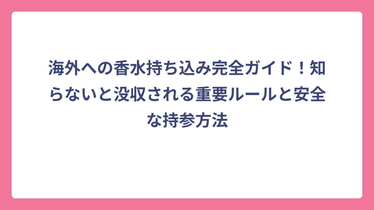 海外への香水持ち込み完全ガイド！知らないと没収される重要ルールと安全な持参方法
