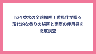 h24 香水の全貌解明！愛馬仕が贈る現代的な香りの秘密と実際の使用感を徹底調査