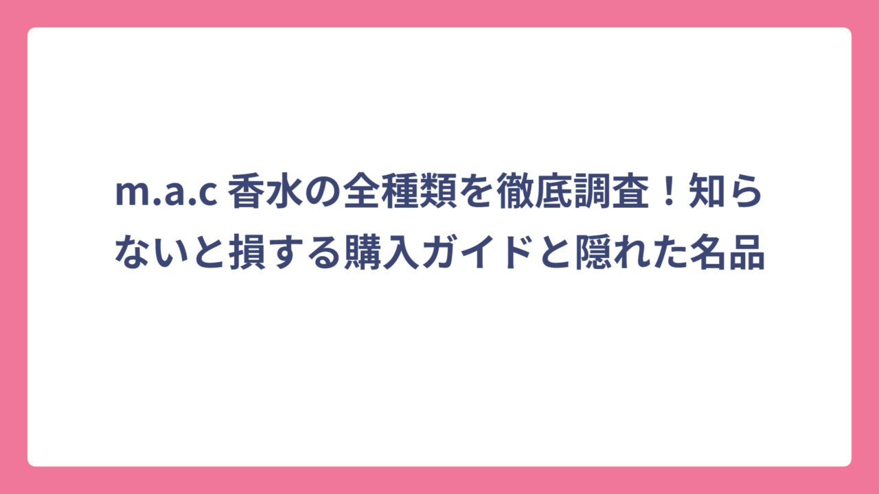 m.a.c 香水の全種類を徹底調査！知らないと損する購入ガイドと隠れた名品