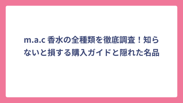 m.a.c 香水の全種類を徹底調査！知らないと損する購入ガイドと隠れた名品