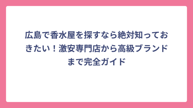 広島で香水屋を探すなら絶対知っておきたい！激安専門店から高級ブランドまで完全ガイド