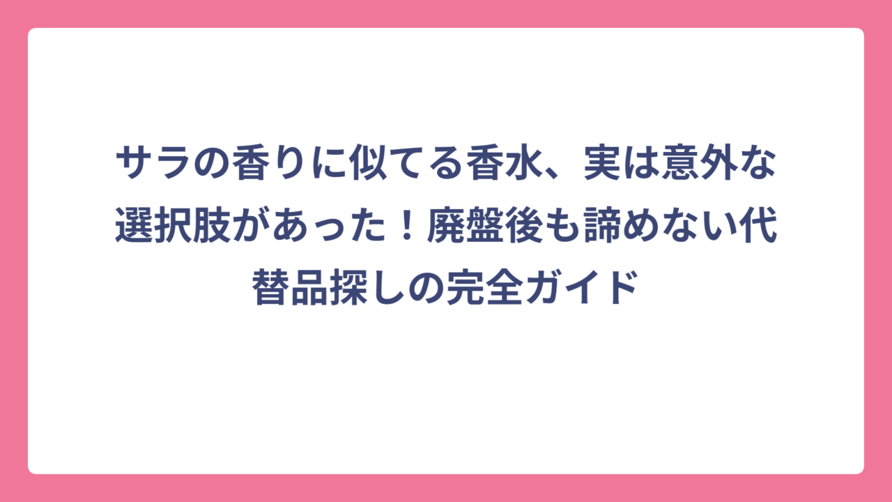 サラの香りに似てる香水、実は意外な選択肢があった！廃盤後も諦めない代替品探しの完全ガイド