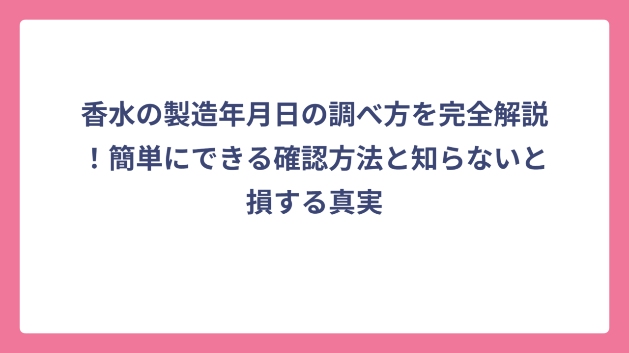 香水の製造年月日の調べ方を完全解説！簡単にできる確認方法と知らないと損する真実
