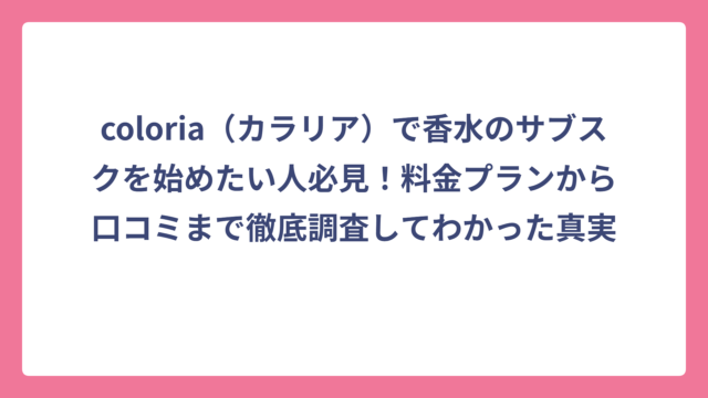 coloria（カラリア）で香水のサブスクを始めたい人必見！料金プランから口コミまで徹底調査してわかった真実