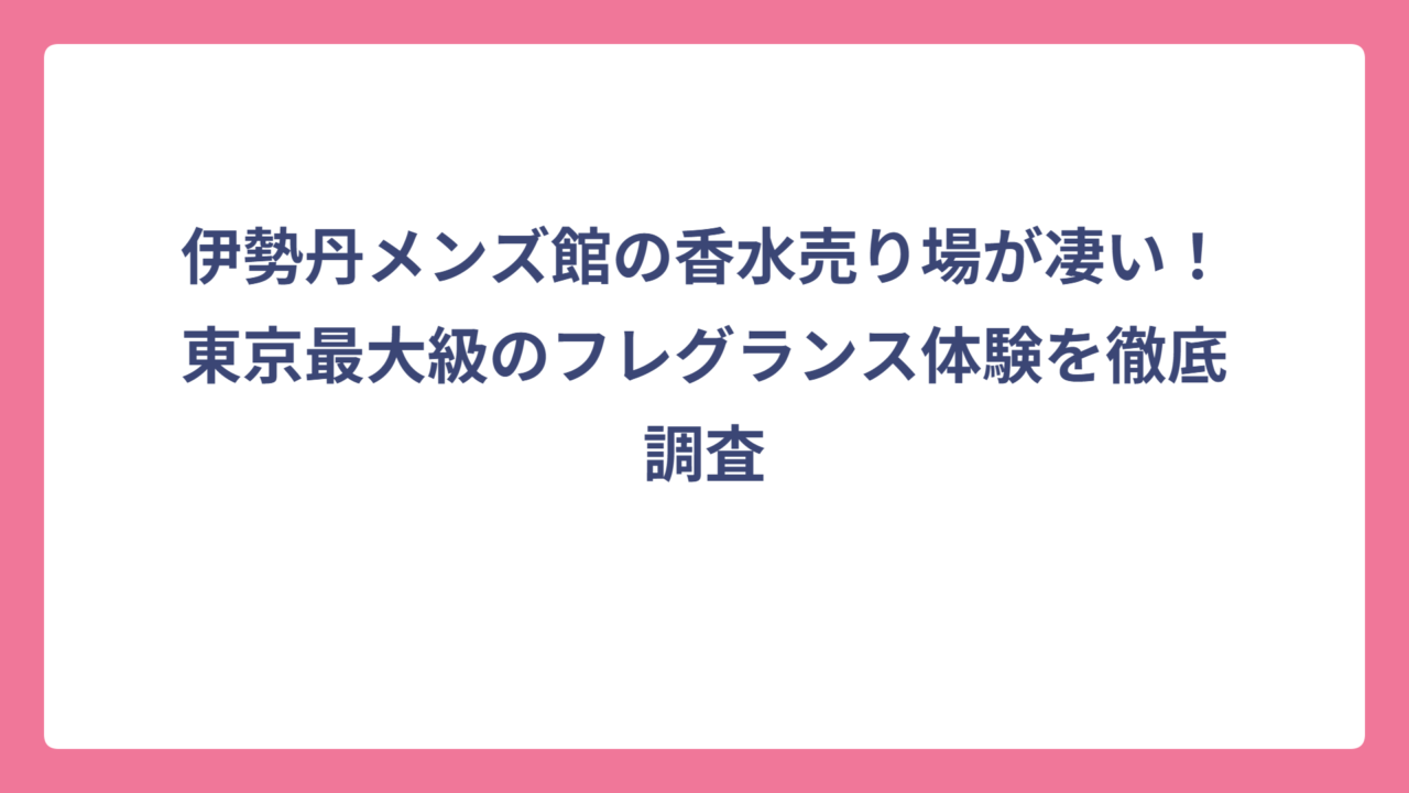 伊勢丹メンズ館の香水売り場が凄い！東京最大級のフレグランス体験を徹底調査