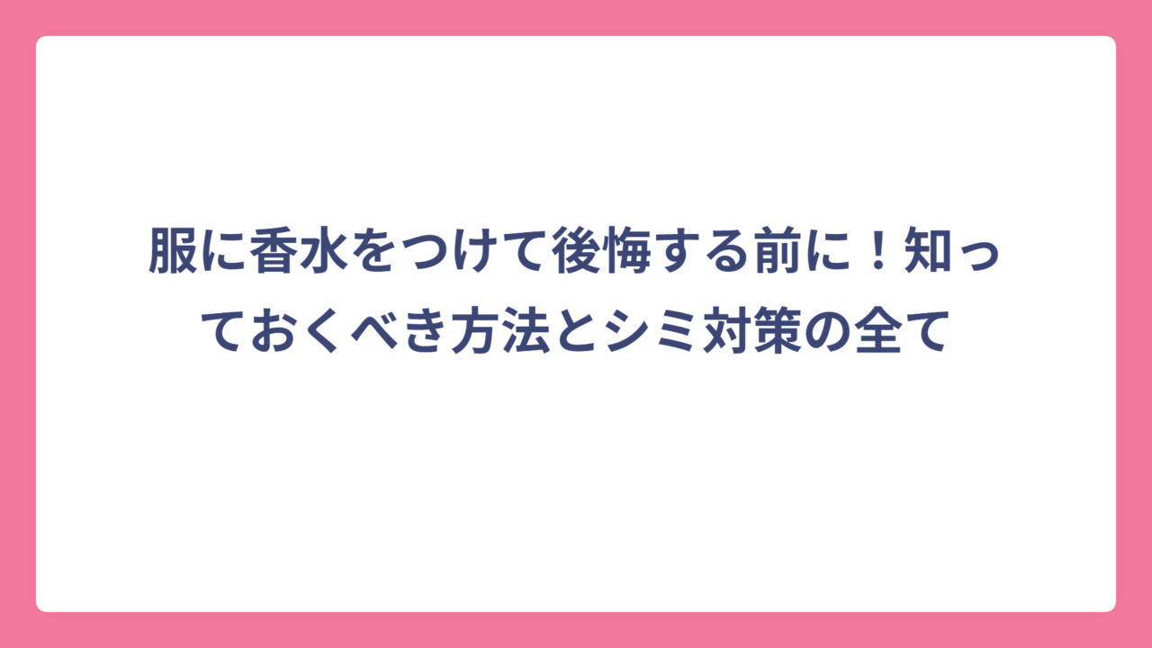 服に香水をつけて後悔する前に！知っておくべき方法とシミ対策の全て
