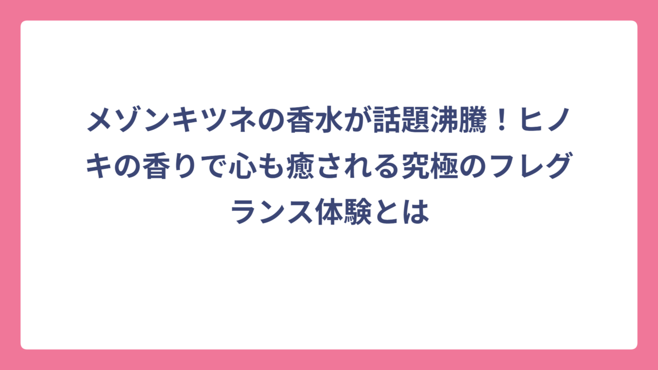 メゾンキツネの香水が話題沸騰！ヒノキの香りで心も癒される究極のフレグランス体験とは