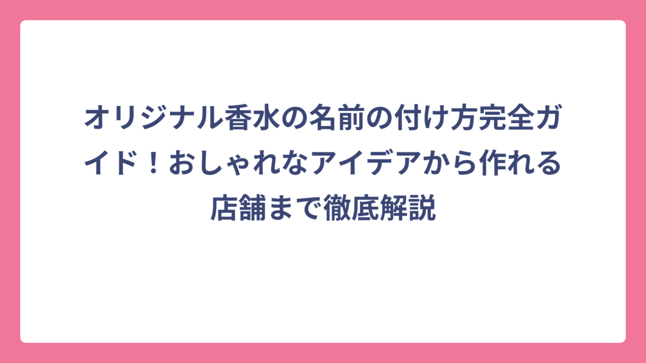 オリジナル香水の名前の付け方完全ガイド！おしゃれなアイデアから作れる店舗まで徹底解説
