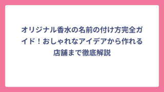 オリジナル香水の名前の付け方完全ガイド！おしゃれなアイデアから作れる店舗まで徹底解説