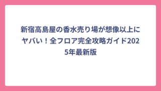 新宿高島屋の香水売り場が想像以上にヤバい！全フロア完全攻略ガイド2025年最新版