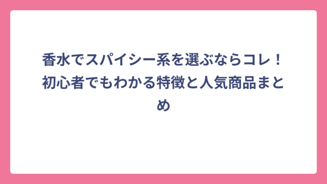 香水でスパイシー系を選ぶならコレ！初心者でもわかる特徴と人気商品まとめ