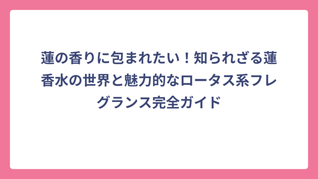 蓮の香りに包まれたい！知られざる蓮香水の世界と魅力的なロータス系フレグランス完全ガイド