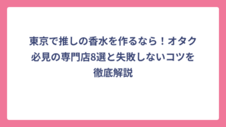 東京で推しの香水を作るなら！オタク必見の専門店8選と失敗しないコツを徹底解説