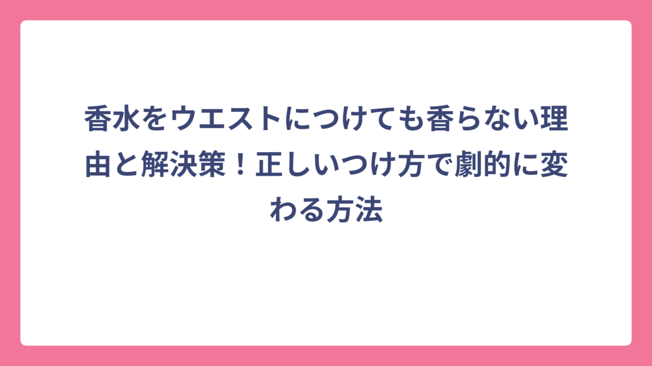 香水をウエストにつけても香らない理由と解決策！正しいつけ方で劇的に変わる方法