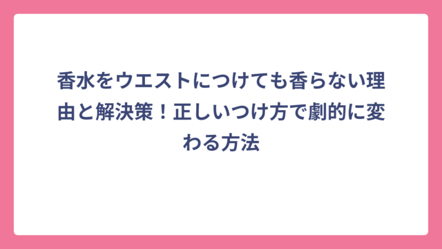 香水をウエストにつけても香らない理由と解決策！正しいつけ方で劇的に変わる方法