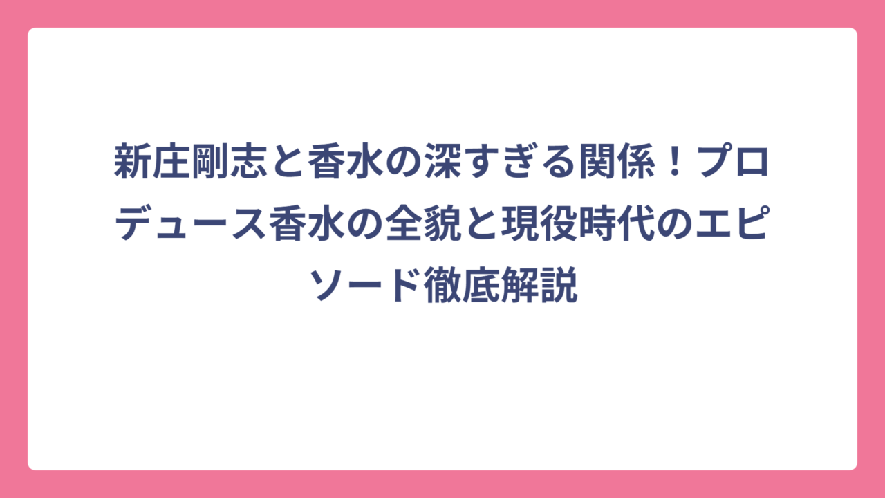 新庄剛志と香水の深すぎる関係！プロデュース香水の全貌と現役時代のエピソード徹底解説