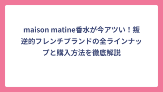 maison matine香水が今アツい！叛逆的フレンチブランドの全ラインナップと購入方法を徹底解説