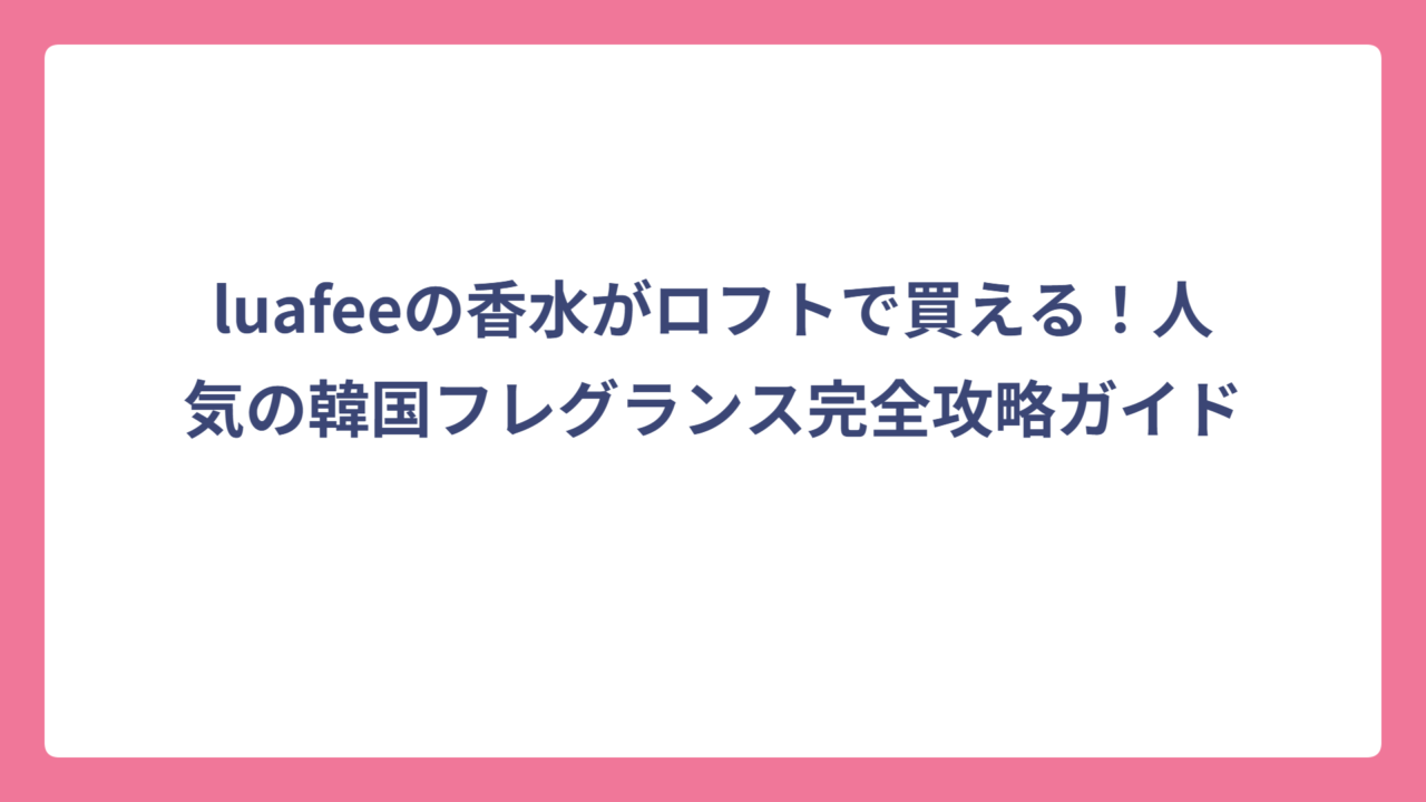 luafeeの香水がロフトで買える！人気の韓国フレグランス完全攻略ガイド