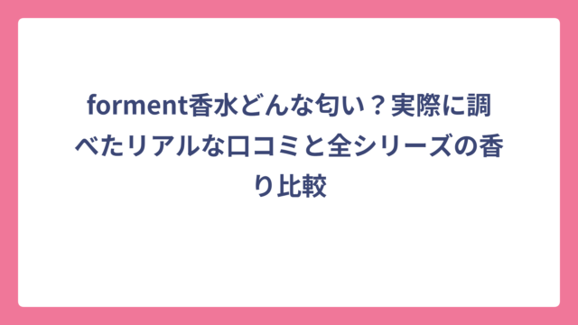 forment香水どんな匂い？実際に調べたリアルな口コミと全シリーズの香り比較