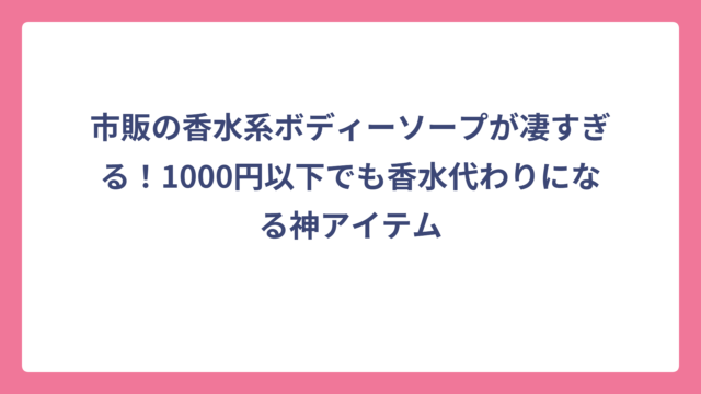 市販の香水系ボディーソープが凄すぎる！1000円以下でも香水代わりになる神アイテム