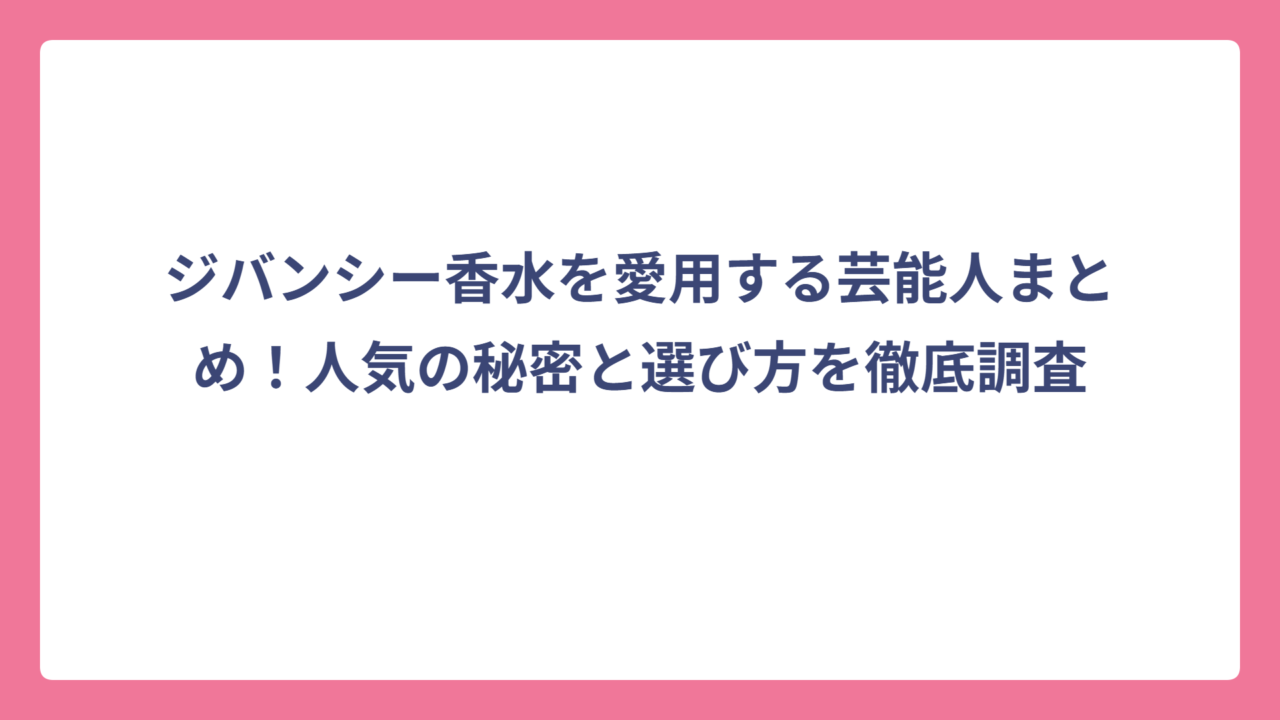 ジバンシー香水を愛用する芸能人まとめ！人気の秘密と選び方を徹底調査