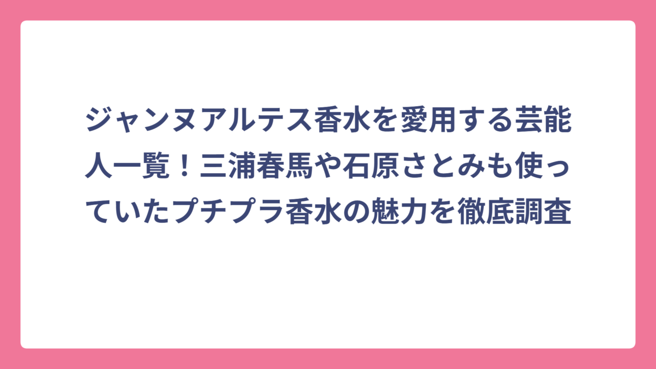 ジャンヌアルテス香水を愛用する芸能人一覧！三浦春馬や石原さとみも使っていたプチプラ香水の魅力を徹底調査