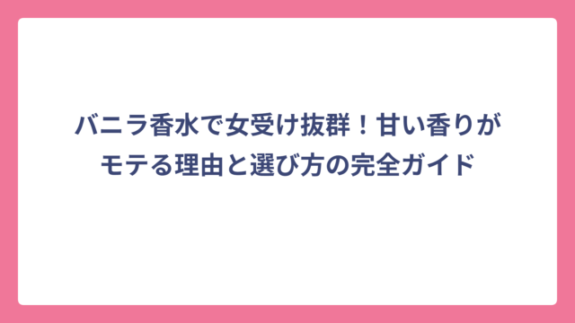 バニラ香水で女受け抜群！甘い香りがモテる理由と選び方の完全ガイド